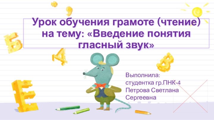 Урок обучения грамоте (чтение) на тему: «Введение понятия гласный звук»Выполнила: студентка гр.ПНК-4 Петрова Светлана Сергеевна