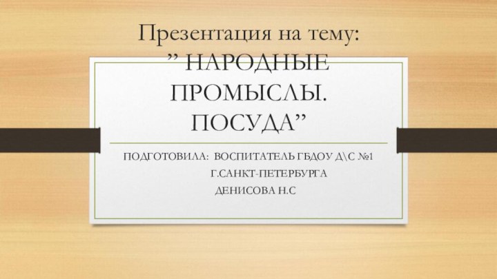 Презентация на тему: ” НАРОДНЫЕ ПРОМЫСЛЫ. ПОСУДА”ПОДГОТОВИЛА: ВОСПИТАТЕЛЬ ГБДОУ Д\С №1