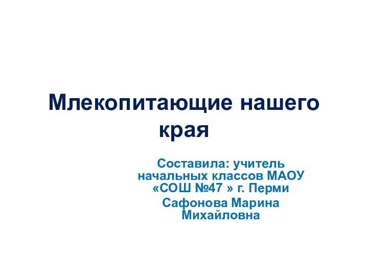 Млекопитающие нашего краяСоставила: учитель начальных классов МАОУ «СОШ №47 » г. ПермиСафонова Марина Михайловна