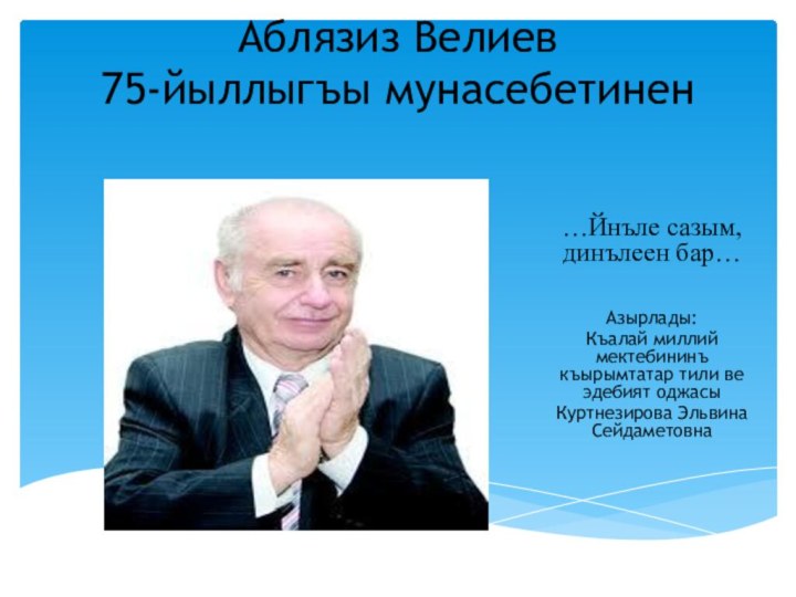 Аблязиз Велиев 75-йыллыгъы мунасебетинен  …Йнъле сазым, динълеен бар…Азырлады:Къалай миллий мектебининъ къырымтатар