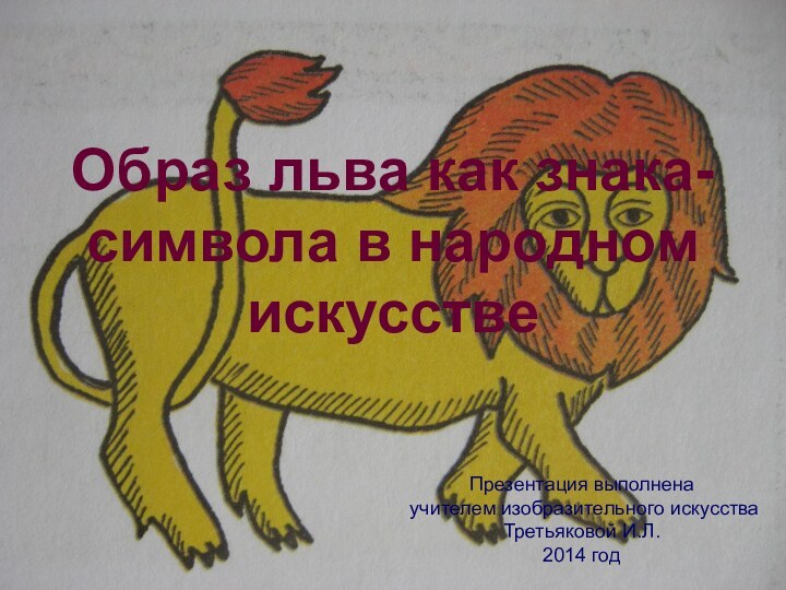 Образ льва как знака-символа в народном искусствеПрезентация выполнена учителем изобразительного искусстваТретьяковой И.Л.2014 год