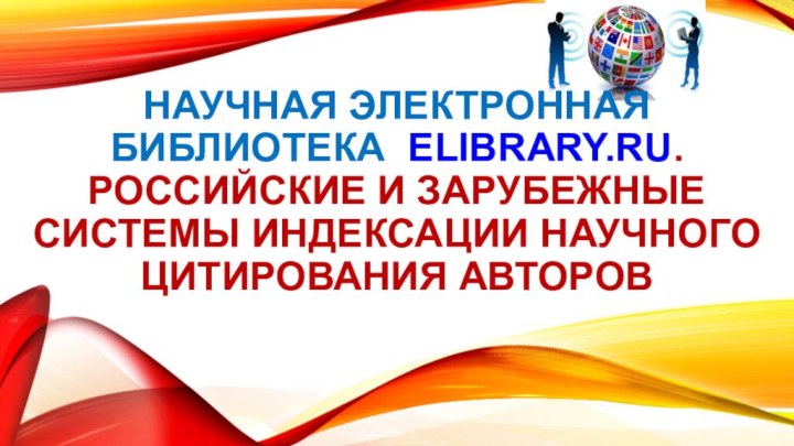 НАУЧНАЯ ЭЛЕКТРОННАЯ БИБЛИОТЕКА  ELIBRARY.RU. РОССИЙСКИЕ И ЗАРУБЕЖНЫЕ СИСТЕМЫ ИНДЕКСАЦИИ НАУЧНОГО ЦИТИРОВАНИЯ АВТОРОВ