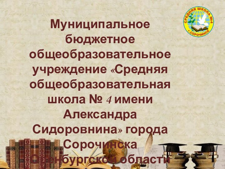 Муниципальное бюджетное общеобразовательное учреждение «Средняя общеобразовательная школа № 4 имени Александра Сидоровнина» города Сорочинска Оренбургской области