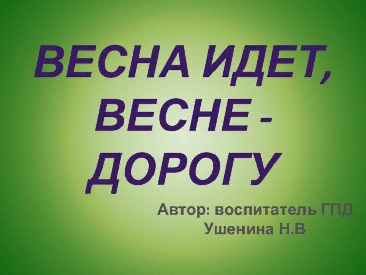 Весна идет, весне - дорогуАвтор: воспитатель ГПД Ушенина Н.В