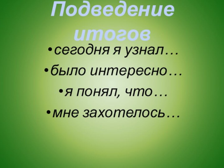 Подведение итоговсегодня я узнал…было интересно…я понял, что…мне захотелось…