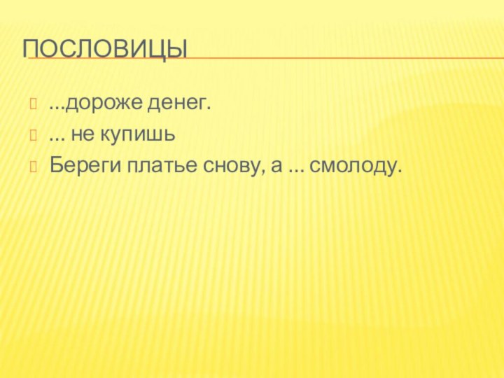 ПОСЛОВИЦЫ…дороже денег.… не купишьБереги платье снову, а … смолоду.