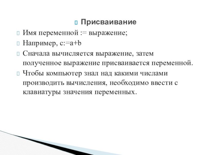 ПрисваиваниеИмя переменной := выражение;Например, c:=a+bСначала вычисляется выражение, затем полученное выражение присваивается переменной.Чтобы