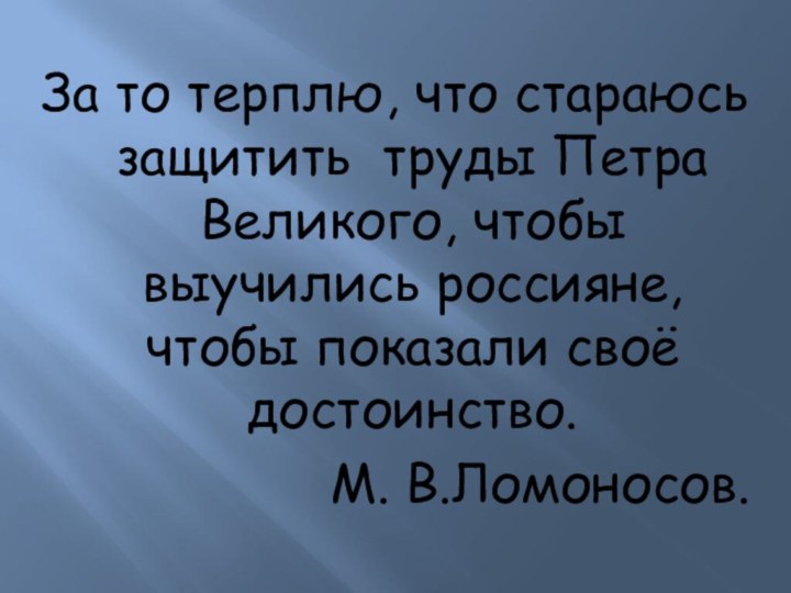 За то терплю, что стараюсь защитить труды Петра Великого, чтобы выучились россияне,