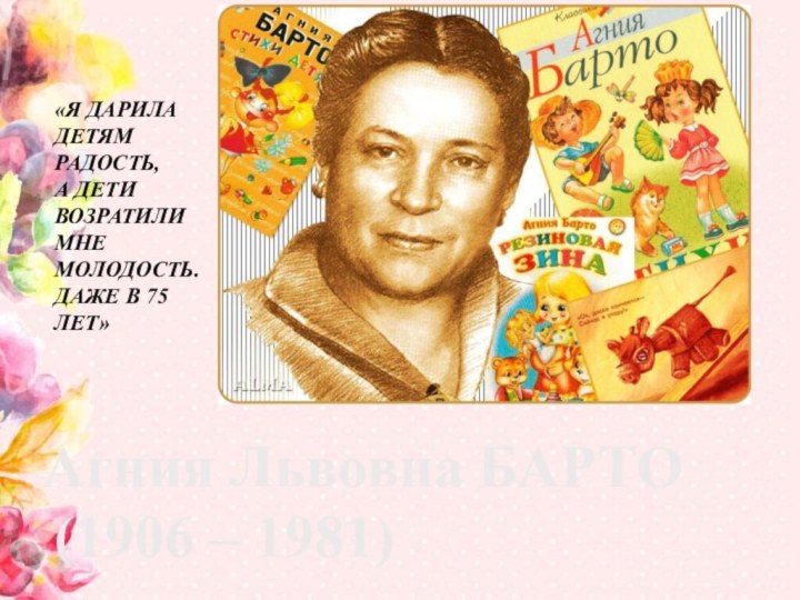 Агния Львовна БАРТО(1906 – 1981)«Я ДАРИЛА ДЕТЯМ РАДОСТЬ,А ДЕТИ ВОЗРАТИЛИ МНЕ МОЛОДОСТЬ.ДАЖЕ В 75 ЛЕТ»