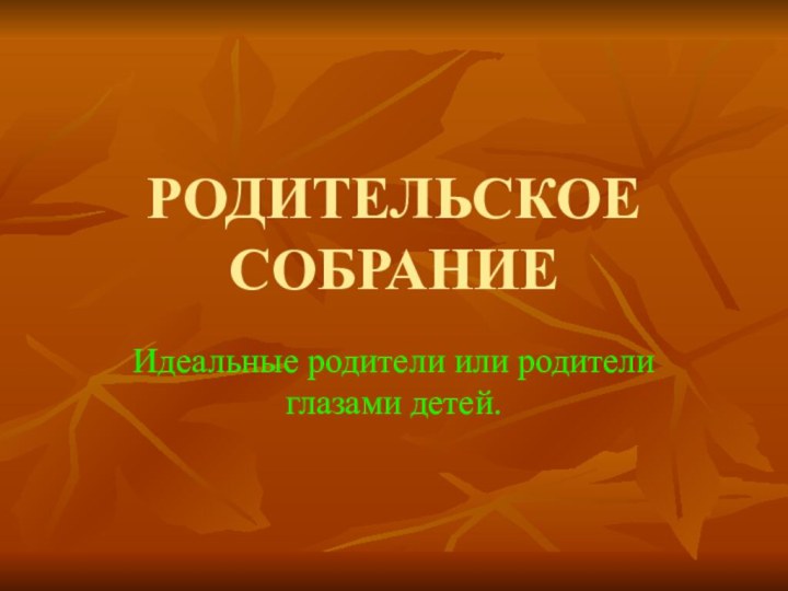 РОДИТЕЛЬСКОЕ СОБРАНИЕИдеальные родители или родители  глазами детей.