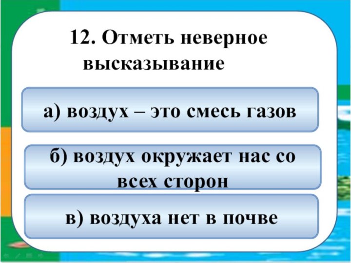 12. Отметь неверное высказываниев) воздуха нет в почвеа) воздух – это смесь