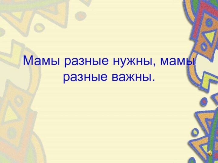 Мамы разные нужны, мамы разные важны.