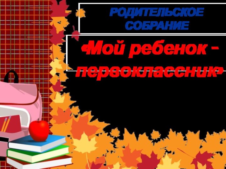 РОДИТЕЛЬСКОЕ СОБРАНИЕ«Мой ребенок - первоклассник»