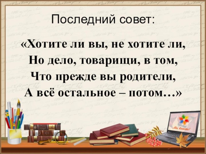 Последний совет:«Хотите ли вы, не хотите ли, Но дело, товарищи, в том,