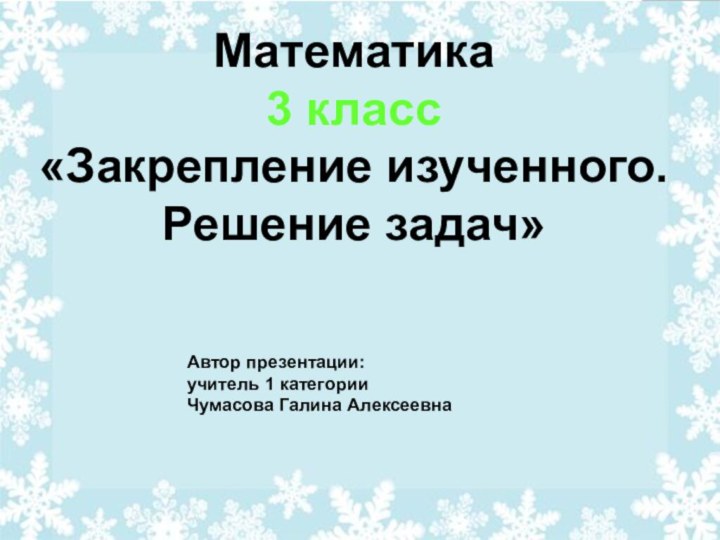 Автор презентации: учитель 1 категорииЧумасова Галина АлексеевнаМатематика 3 класс «Закрепление изученного. Решение задач»