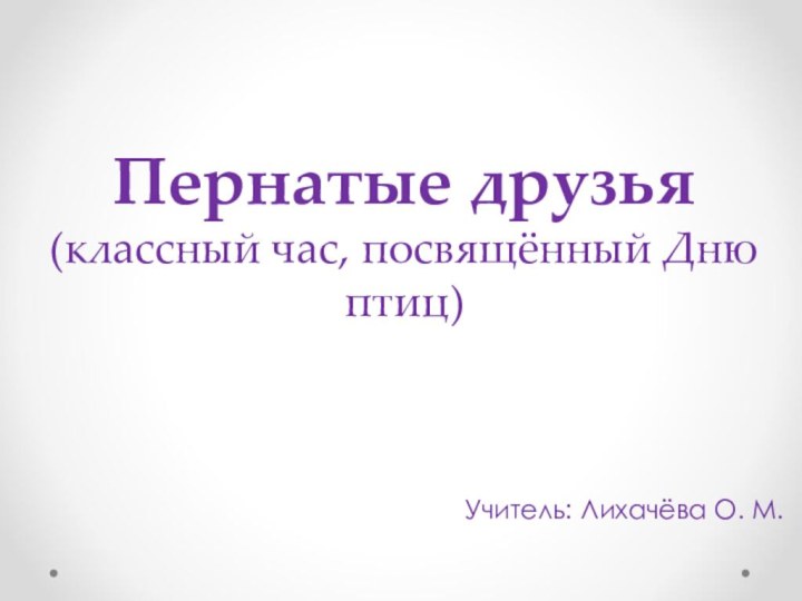 Пернатые друзья (классный час, посвящённый Дню птиц)Учитель: Лихачёва О. М.