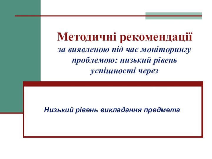 Методичні рекомендації  за виявленою під час моніторингу проблемою: низький рівень успішності черезНизький рівень викладання предмета