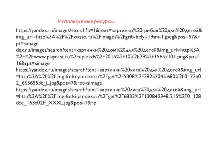Используемые ресурсы:https://yandex.ru/images/search?p=1&text=картинки%20грибов%20для%20детей&img_url=http%3A%2F%2Fxosso.ru%2Fimages%2Fgrib-belyj-19sm-1.jpeg&pos=57&rpt=simage dex.ru/images/search?text=картинки%20дом%20для%20детей&img_url=http%3A%2F%2Fwww.playcast.ru%2Fuploads%2F2015%2F10%2F29%2F15657101.png&pos=16&rpt=simage https://yandex.ru/images/search?text=картинки%20кита%20для%20детей&img_url=http%3A%2F%2Fimg-fotki.yandex.ru%2Fget%2F5308%2F28257045.680%2F0_72b02_6656553c_L.jpg&pos=7&rpt=simage https://yandex.ru/images/search?text=картинки%20лиса%20для%20детей&img_url=http%3A%2F%2Fimg-fotki.yandex.ru%2Fget%2F6833%2F130842948.215%2F0_128dce_163c02ff_XXXL.jpg&pos=7&rp