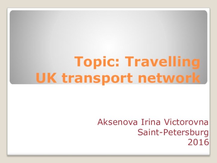 Topic: Travelling UK transport networkAksenova Irina VictorovnaSaint-Petersburg2016