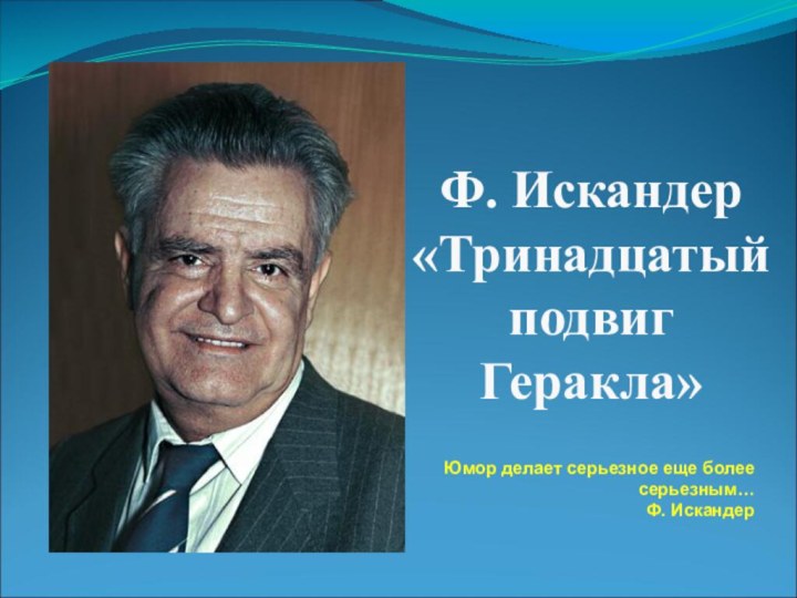 Ф. Искандер «Тринадцатый подвиг Геракла»Юмор делает серьезное еще более серьезным…Ф. Искандер