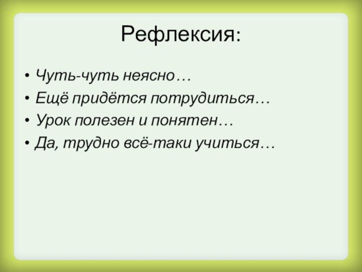 Рефлексия:Чуть-чуть неясно…Ещё придётся потрудиться…Урок полезен и понятен…Да, трудно всё-таки учиться…