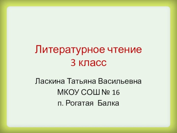 Литературное чтение  3 классЛаскина Татьяна ВасильевнаМКОУ СОШ № 16п. Рогатая Балка