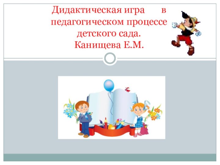 Дидактическая игра    в педагогическом процессе детского сада. Канищева Е.М.