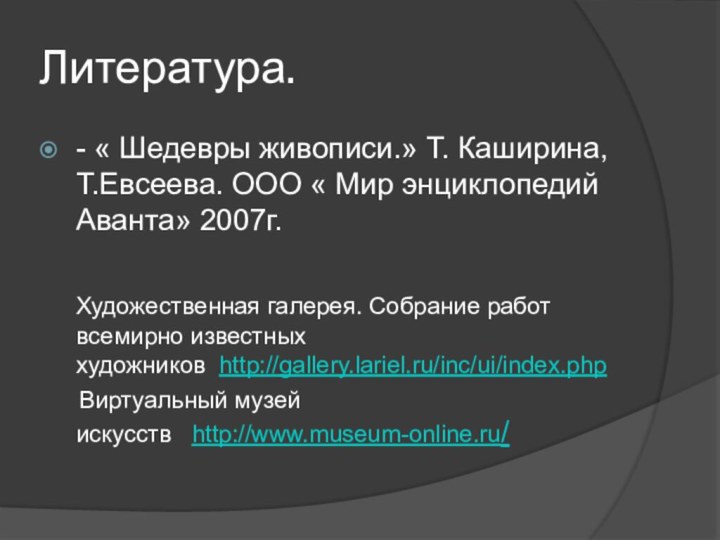 Литература.- « Шедевры живописи.» Т. Каширина, Т.Евсеева. ООО « Мир энциклопедий Аванта»