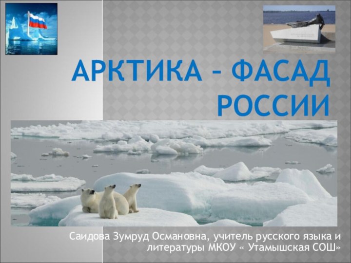 АРКТИКА – ФАСАД РОССИИСаидова Зумруд Османовна, учитель русского языка и литературы МКОУ « Утамышская СОШ»