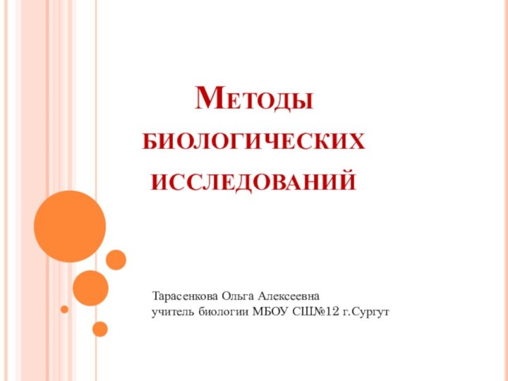 Методы  биологических  исследований Тарасенкова Ольга Алексеевнаучитель биологии МБОУ СШ№12 г.Сургут