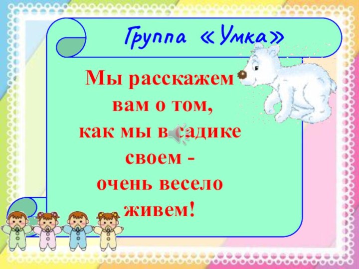 Группа «Умка»Мы расскажем вам о том,как мы в садике своем - очень весело живем!