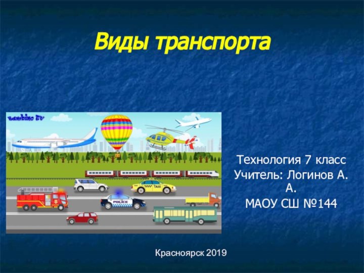 Виды транспортаТехнология 7 классУчитель: Логинов А.А.МАОУ СШ №144Красноярск 2019