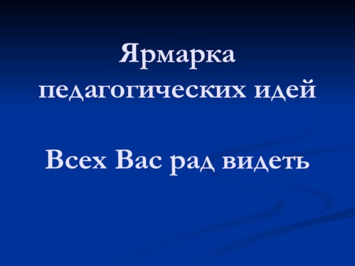 Ярмарка педагогических идей  Всех Вас рад видеть