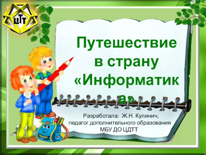 Путешествие в страну «Информатика»  Разработала: Ж.Н. Кулинич, педагог дополнительного образования МБУ ДО ЦДТТ