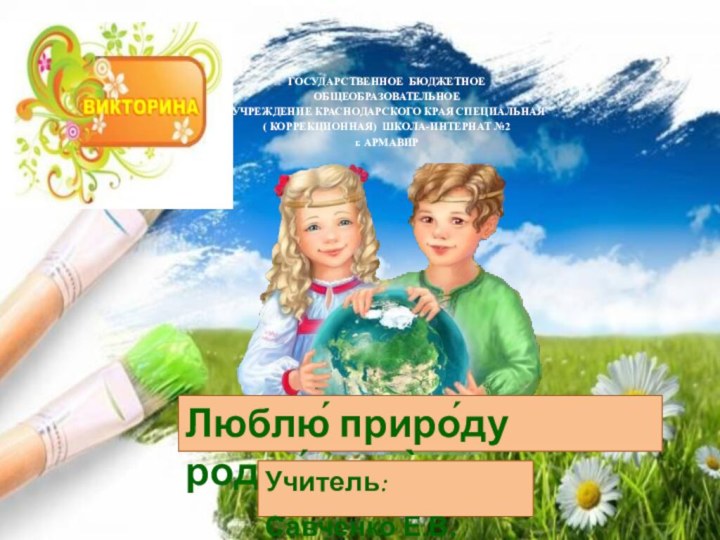 Люблю́ приро́ду родно́го кра̀я .Учитель: Савченко Е.В.ГОСУДАРСТВЕННОЕ БЮДЖЕТНОЕ ОБЩЕОБРАЗОВАТЕЛЬНОЕ УЧРЕЖДЕНИЕ КРАСНОДАРСКОГО КРАЯ