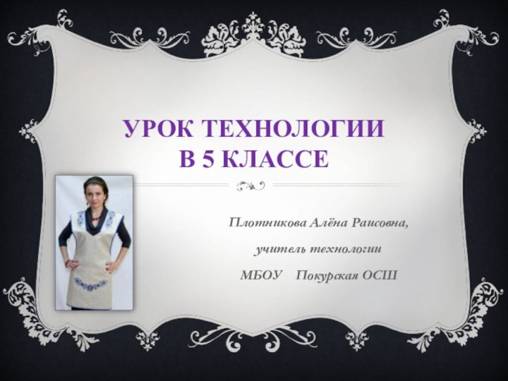 Урок технологии  в 5 классе Плотникова Алёна Раисовна, учитель технологии МБОУ  Покурская ОСШ