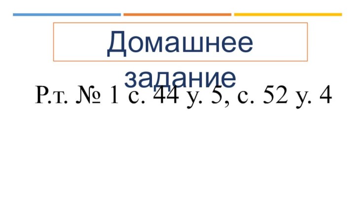 Домашнее заданиеР.т. № 1 с. 44 у. 5, с. 52 у. 4