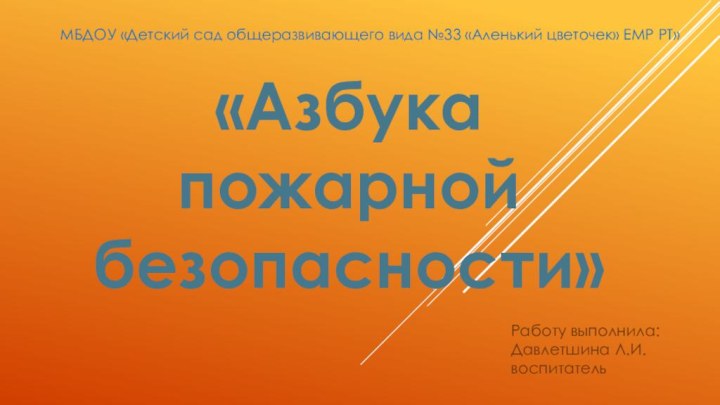 Работу выполнила: Давлетшина Л.И. воспитатель«Азбука пожарной безопасности»МБДОУ «Детский сад общеразвивающего вида №33 «Аленький цветочек» ЕМР РТ»