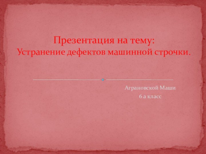 Аграновской Маши6 а классПрезентация на тему: Устранение дефектов машинной строчки.