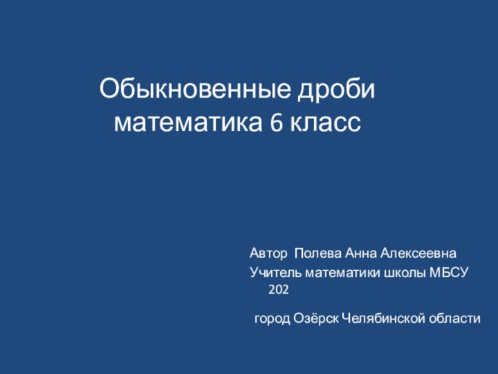 Обыкновенные дроби математика 6 классАвтор Полева Анна АлексеевнаУчитель математики школы МБСУ 202 город Озёрск Челябинской области