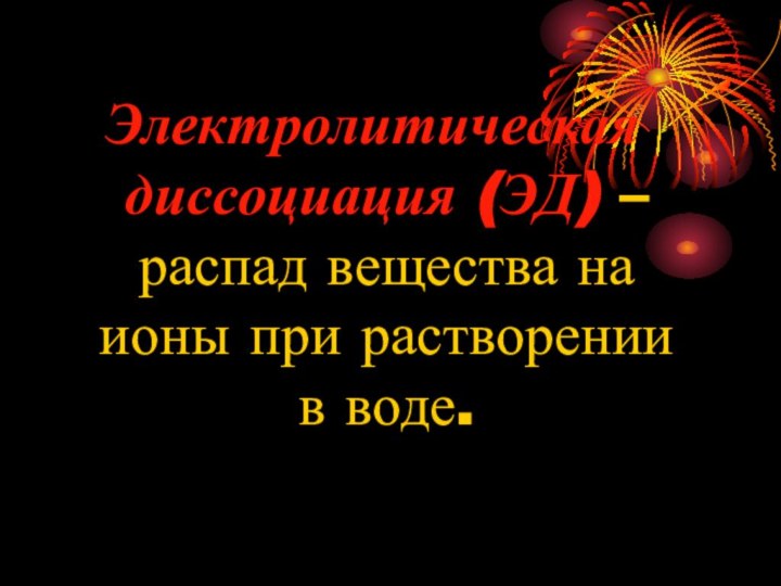 Электролитическая диссоциация (ЭД) – распад вещества на ионы при растворении в воде.