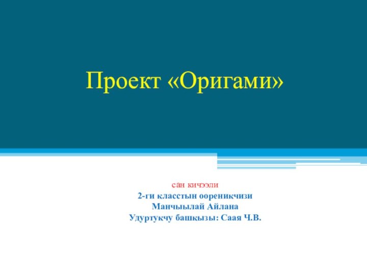 Проект «Оригами» сан кичээли2-ги класстын оореникчизи Манчыылай АйланаУдуртукчу башкызы: Саая Ч.В.