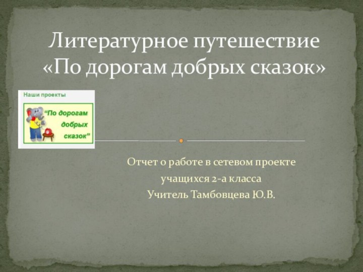 Отчет о работе в сетевом проекте учащихся 2-а классаУчитель Тамбовцева Ю.В.Литературное путешествие «По дорогам добрых сказок»