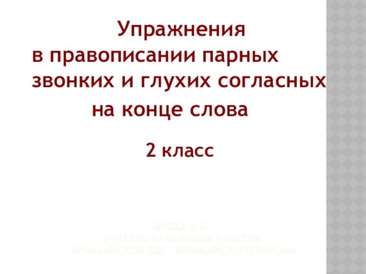 ДРОЗД Е.П. УЧИТЕЛЬ НАЧАЛЬНЫХ КЛАССОВ  УРУМКАЙСКОЙ СШ  БУРАБАЙСКОГО РАЙОНА