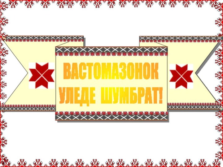 ВАСТОМАЗОНОКУЛЕДЕ ШУМБРАТ!