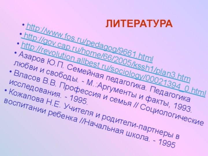 ЛИТЕРАТУРА http://www.fos.ru/pedagog/9661.html http://gov.cap.ru/home/66/2005/kssh1/plan3.htm http://revolution.allbest.ru/sociology/00021394_0.html Азаров Ю.П. Семейная педагогика. Педагогика любви и свободы.