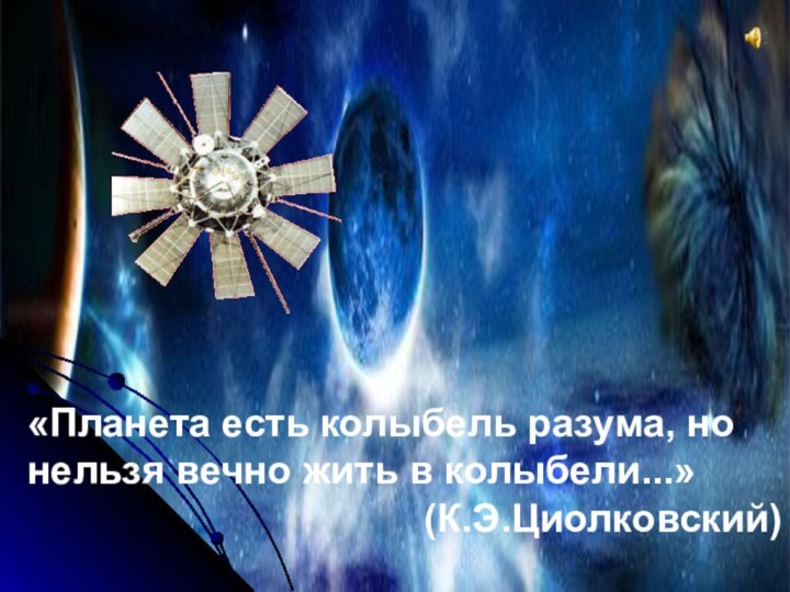 «Планета есть колыбель разума, но нельзя вечно жить в колыбели...»(К.Э.Циолковский)