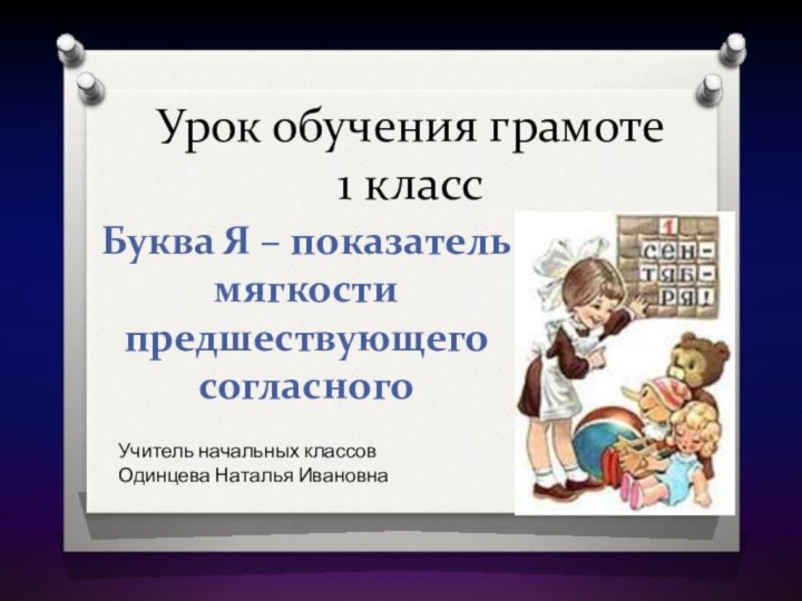 Урок обучения грамоте 1 класс Буква Я – показатель мягкости предшествующего согласногоУчитель начальных классовОдинцева Наталья Ивановна