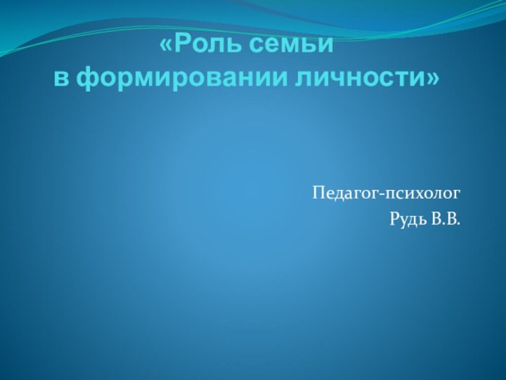 «Роль семьи  в формировании личности»   Педагог-психологРудь В.В.