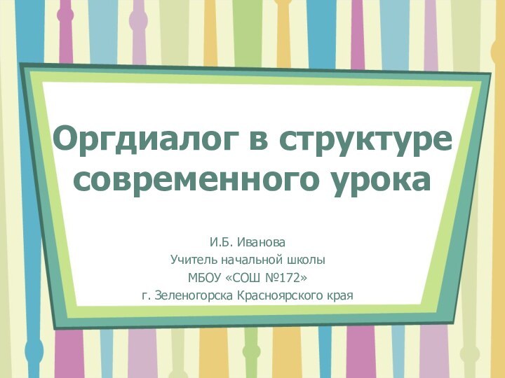 Оргдиалог в структуре современного урокаИ.Б. ИвановаУчитель начальной школыМБОУ «СОШ №172» г. Зеленогорска Красноярского края